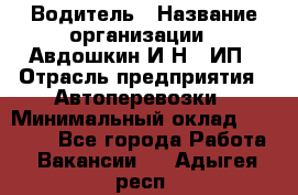 Водитель › Название организации ­ Авдошкин И.Н., ИП › Отрасль предприятия ­ Автоперевозки › Минимальный оклад ­ 25 000 - Все города Работа » Вакансии   . Адыгея респ.